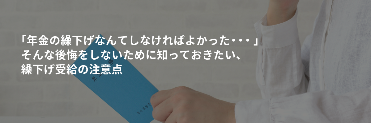 年金の繰下げなんてしなければよかった・・・そんな後悔をしないために知っておきたい、繰下げ受給の注意点