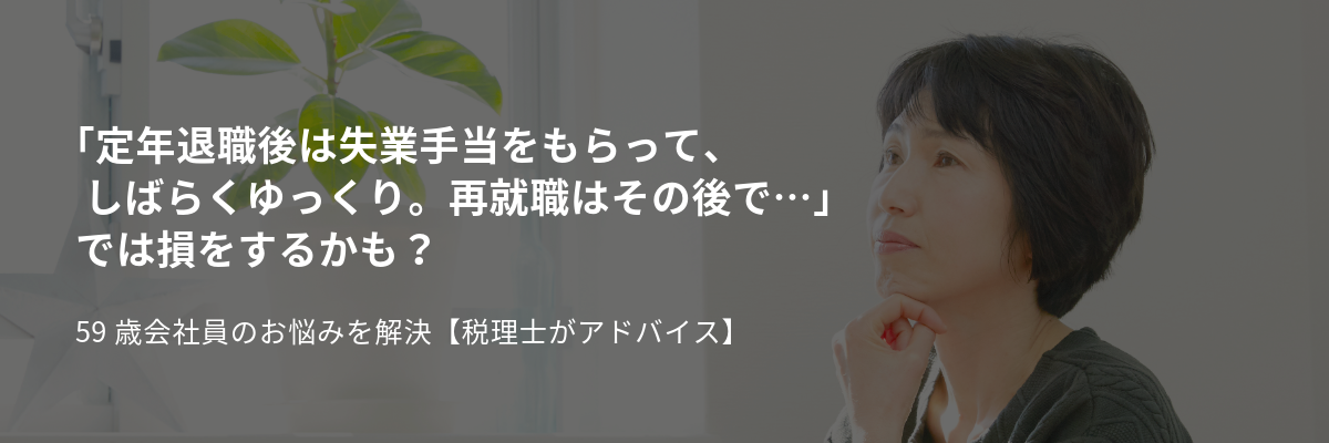 「定年退職後は失業手当をもらって、しばらくゆっくり。再就職はその後で・・・」では損をするかも？５９歳会社員のお悩みを解決