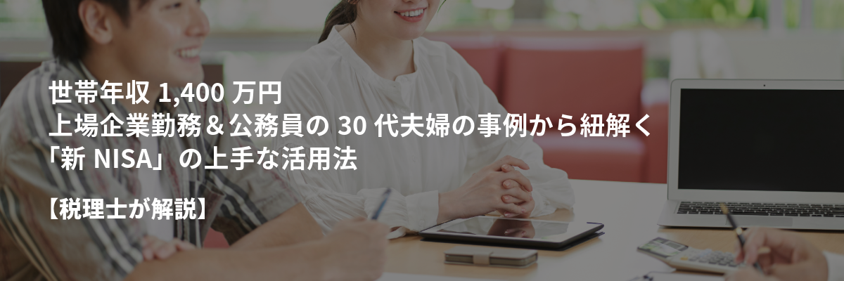 世帯年収1,400万円・上場企業勤務＆公務員の30代夫婦の事例から紐解く「新NISA」の上手な活用法